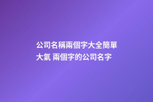 公司名稱兩個字大全簡單大氣 兩個字的公司名字